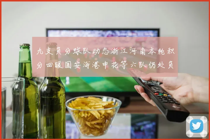 九支负分球队动态浙江河南本轮积分回暖国安海港申花等六队仍处负分状态