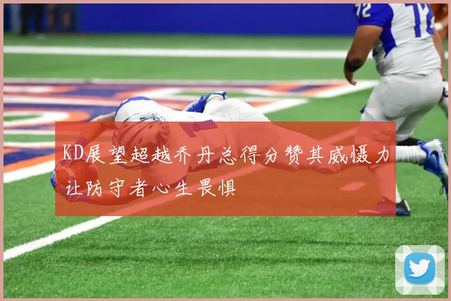 KD展望超越乔丹总得分赞其威慑力让防守者心生畏惧