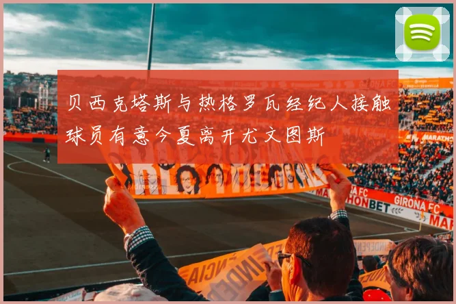 贝西克塔斯与热格罗瓦经纪人接触球员有意今夏离开尤文图斯