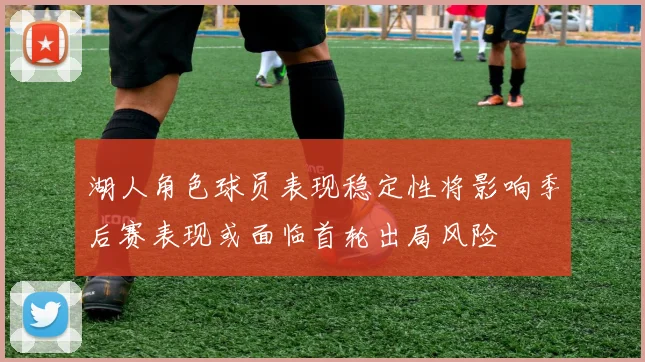 湖人角色球员表现稳定性将影响季后赛表现或面临首轮出局风险