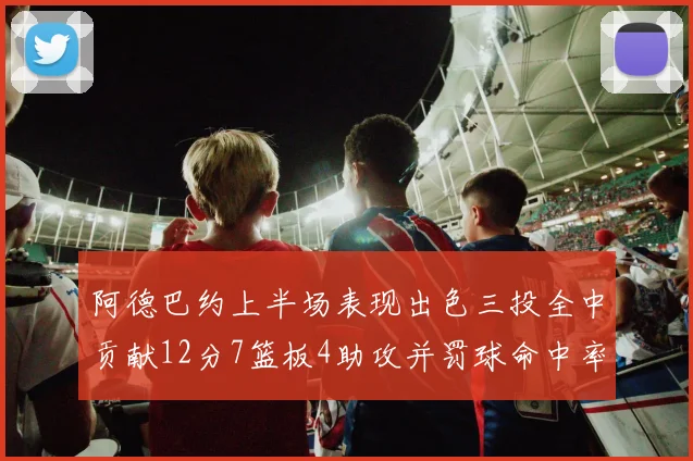 阿德巴约上半场表现出色三投全中贡献12分7篮板4助攻并罚球命中率高效