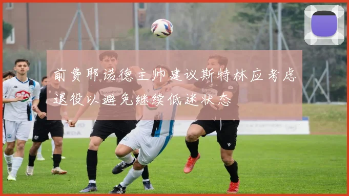 前费耶诺德主帅建议斯特林应考虑退役以避免继续低迷状态
