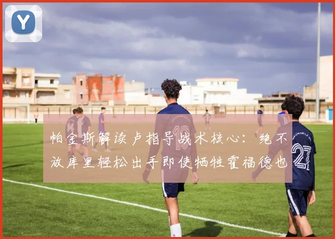 帕金斯解读卢指导战术核心：绝不放库里轻松出手即使牺牲霍福德也在所不惜