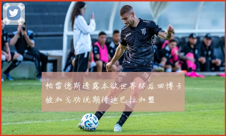 帕雷德斯透露本欲世界杯后回博卡被加戈劝说期待迪巴拉加盟