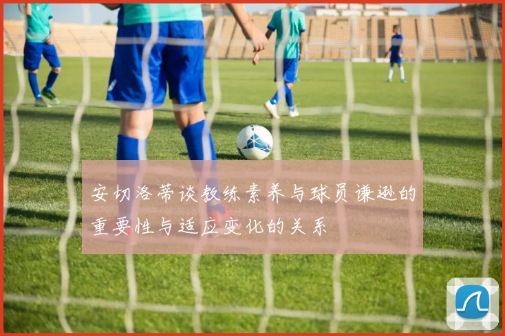 安切洛蒂谈教练素养与球员谦逊的重要性与适应变化的关系