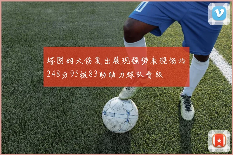 塔图姆大伤复出展现强势表现场均248分95板83助助力球队晋级