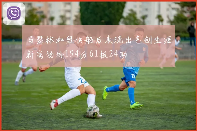 马瑟林加盟快船后表现出色创生涯新高场均194分61板24助