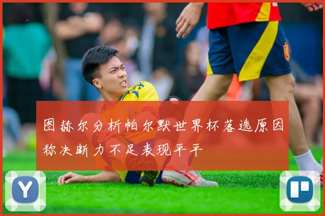 图赫尔分析帕尔默世界杯落选原因称决断力不足表现平平