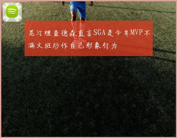 昆汀理查德森直言SGA是今年MVP不满文班炒作自己形象行为