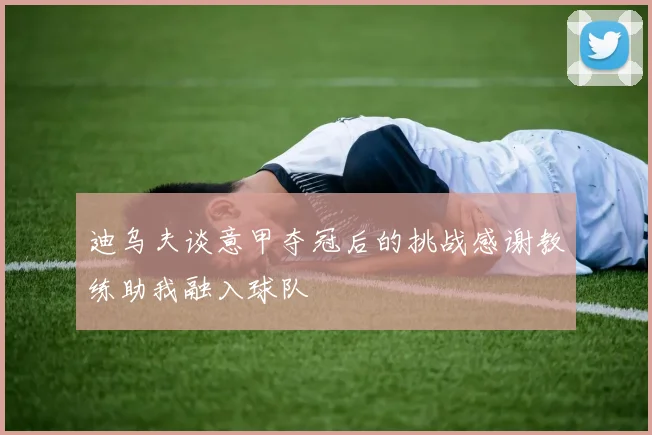 迪乌夫谈意甲夺冠后的挑战感谢教练助我融入球队
