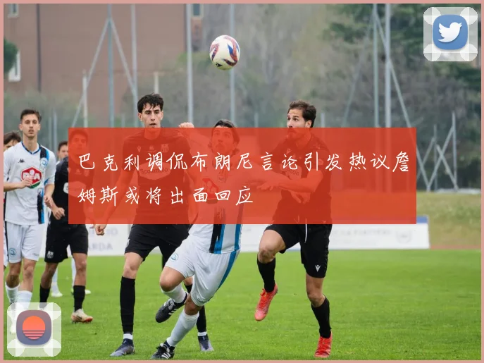 巴克利调侃布朗尼言论引发热议詹姆斯或将出面回应