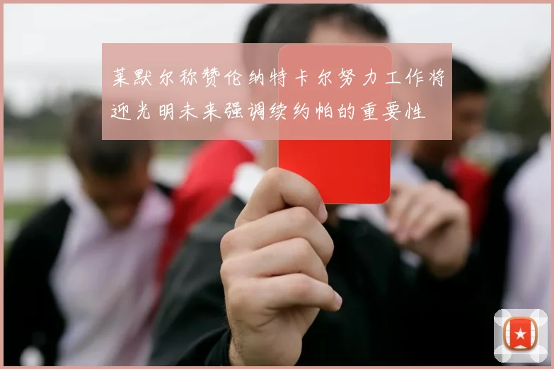莱默尔称赞伦纳特卡尔努力工作将迎光明未来强调续约帕的重要性