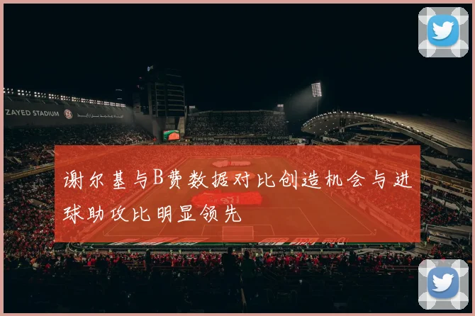 谢尔基与B费数据对比创造机会与进球助攻比明显领先