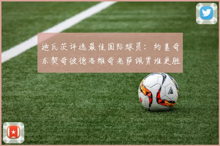 迪瓦茨评选最佳国际球员：约基奇东契奇彼德洛维奇老萨佩贾谁更胜一筹