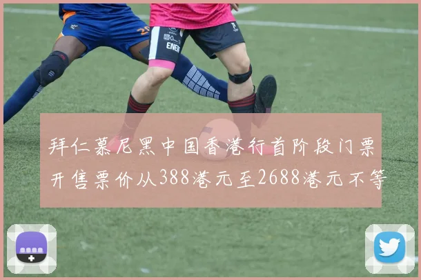 拜仁慕尼黑中国香港行首阶段门票开售票价从388港元至2688港元不等