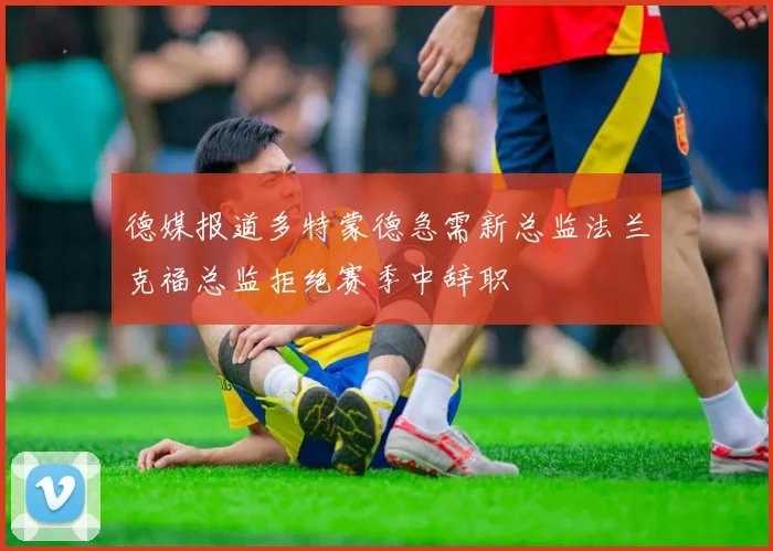德媒报道多特蒙德急需新总监法兰克福总监拒绝赛季中辞职