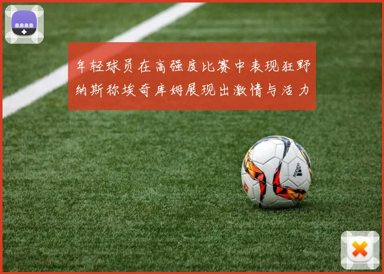 年轻球员在高强度比赛中表现狂野纳斯称埃奇库姆展现出激情与活力