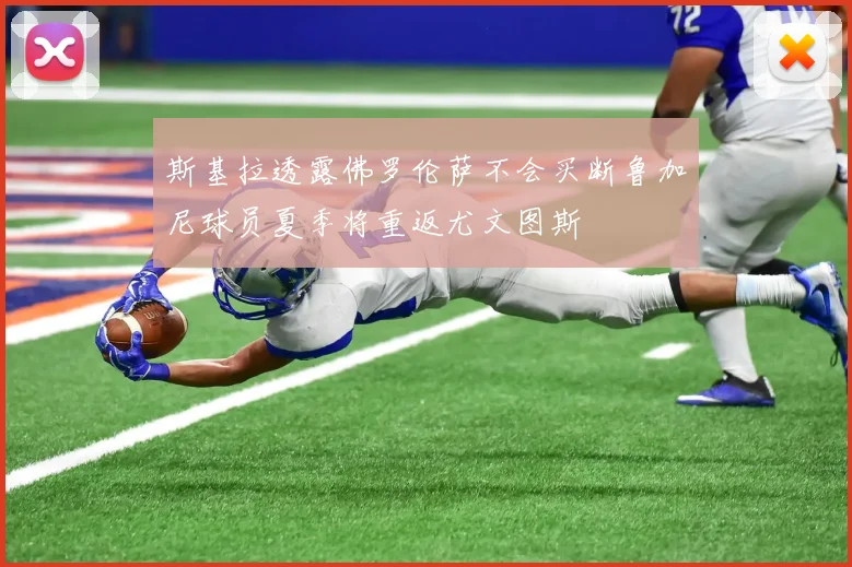 斯基拉透露佛罗伦萨不会买断鲁加尼球员夏季将重返尤文图斯