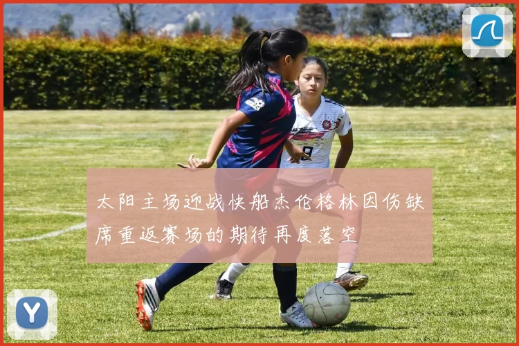 太阳主场迎战快船杰伦格林因伤缺席重返赛场的期待再度落空