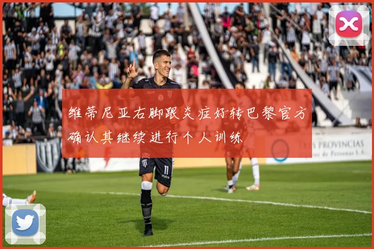 维蒂尼亚右脚跟炎症好转巴黎官方确认其继续进行个人训练