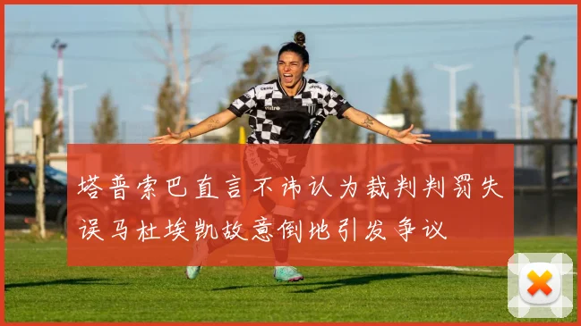 塔普索巴直言不讳认为裁判判罚失误马杜埃凯故意倒地引发争议