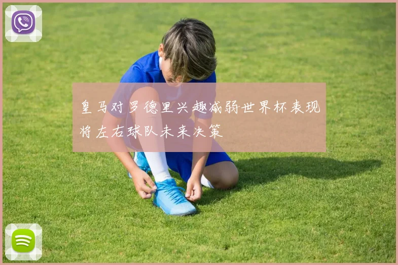 皇马对罗德里兴趣减弱世界杯表现将左右球队未来决策