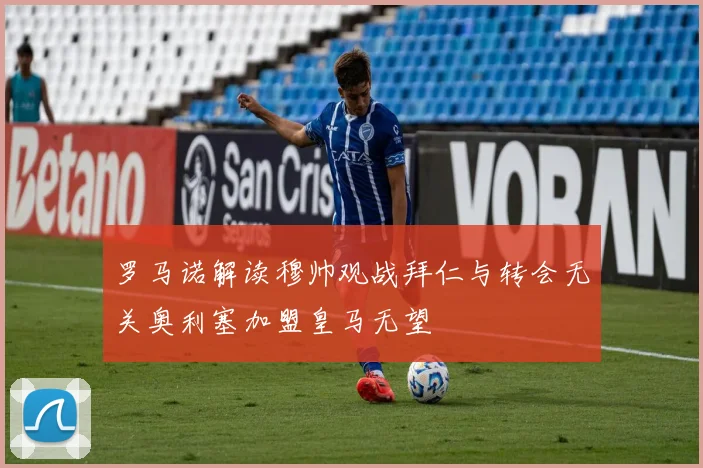 罗马诺解读穆帅观战拜仁与转会无关奥利塞加盟皇马无望