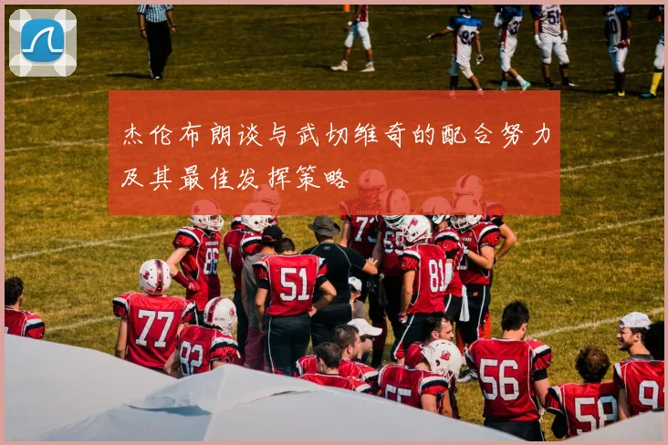 杰伦布朗谈与武切维奇的配合努力及其最佳发挥策略
