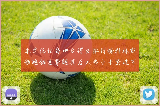 本季低位每回合得分排行榜科林斯领跑铂金紧随其后大洛小卡紧追不舍