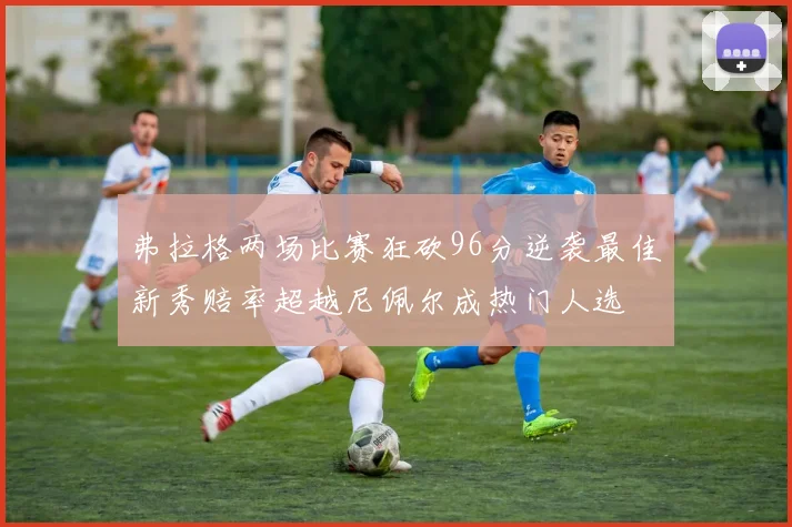 弗拉格两场比赛狂砍96分逆袭最佳新秀赔率超越尼佩尔成热门人选