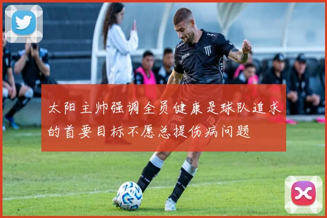 太阳主帅强调全员健康是球队追求的首要目标不愿总提伤病问题