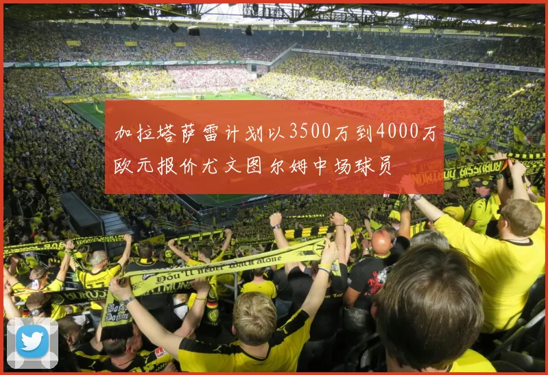 加拉塔萨雷计划以3500万到4000万欧元报价尤文图尔姆中场球员