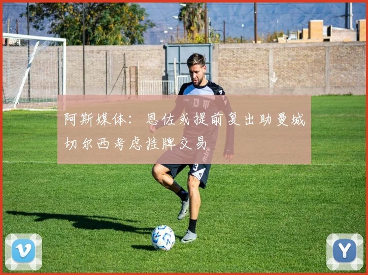 阿斯媒体：恩佐或提前复出助曼城切尔西考虑挂牌交易