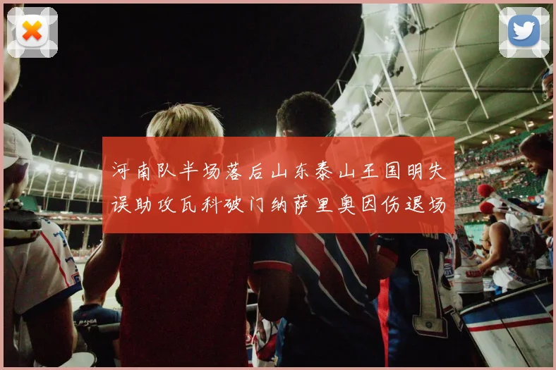 河南队半场落后山东泰山王国明失误助攻瓦科破门纳萨里奥因伤退场